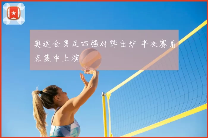 奥运会男足四强对阵出炉 半决赛看点集中上演
