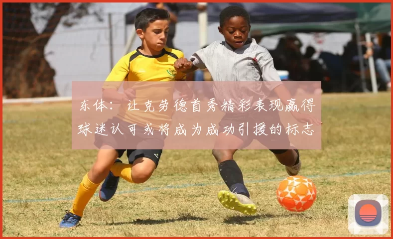 东体:让克劳德首秀精彩表现赢得球迷认可或将成为成功引援的标志