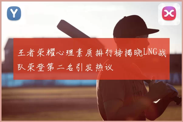 王者荣耀心理素质排行榜揭晓LNG战队荣登第二名引发热议