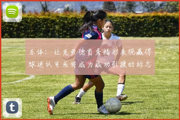 东体:让克劳德首秀精彩表现赢得球迷认可或将成为成功引援的标志