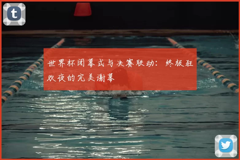 世界杯闭幕式与决赛联动:终极狂欢夜的完美谢幕
