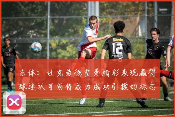 东体:让克劳德首秀精彩表现赢得球迷认可或将成为成功引援的标志