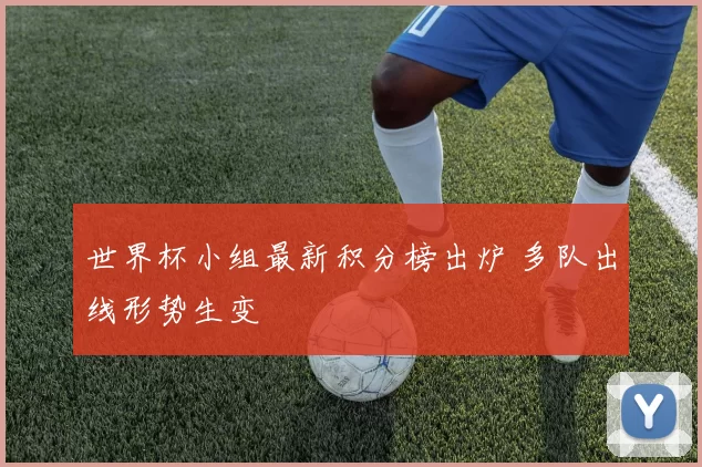 世界杯小组最新积分榜出炉 多队出线形势生变