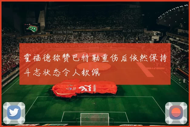 霍福德称赞巴特勒重伤后依然保持斗志状态令人钦佩