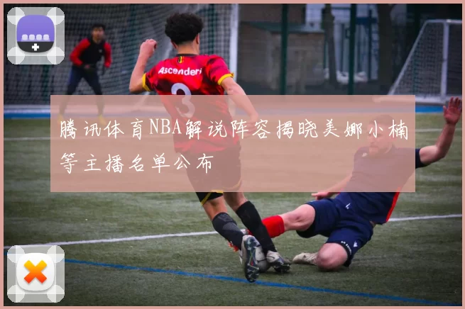 腾讯体育NBA解说阵容揭晓美娜小楠等主播名单公布