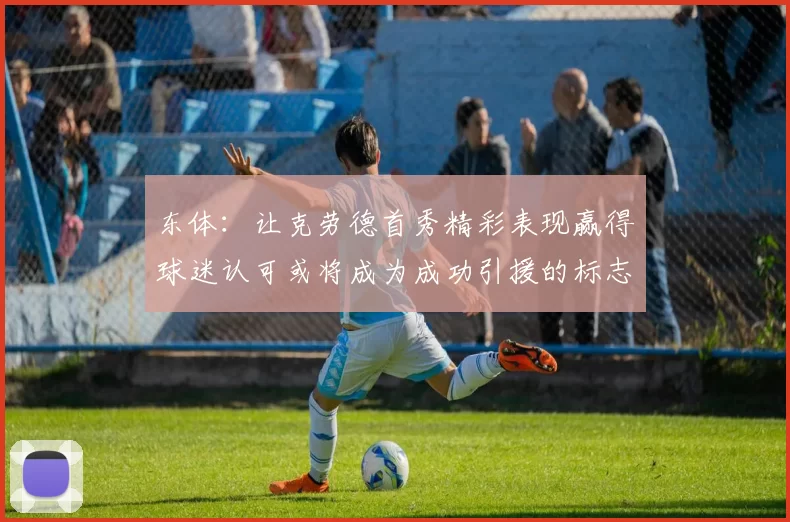 东体:让克劳德首秀精彩表现赢得球迷认可或将成为成功引援的标志