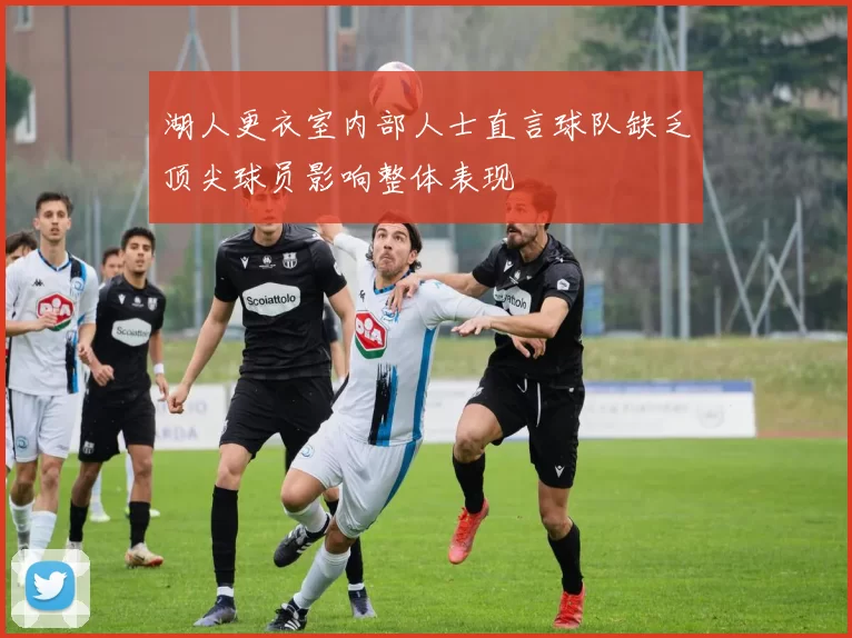 湖人更衣室内部人士直言球队缺乏顶尖球员影响整体表现