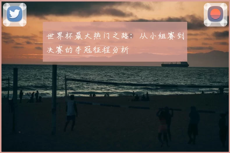 世界杯最大热门之路:从小组赛到决赛的夺冠征程分析