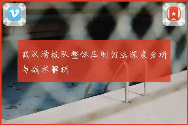 武汉滑板队整体压制打法深度分析与战术解析