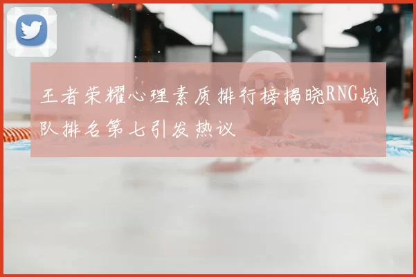 王者荣耀心理素质排行榜揭晓RNG战队排名第七引发热议