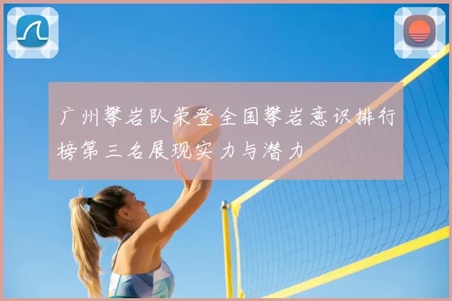 广州攀岩队荣登全国攀岩意识排行榜第三名展现实力与潜力