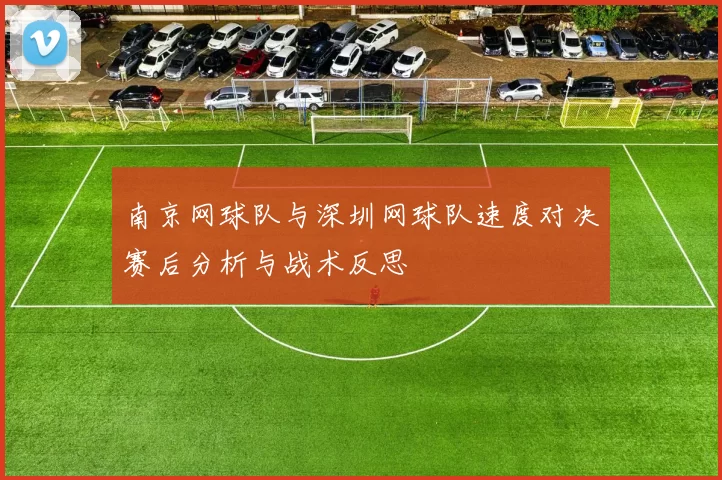 南京网球队与深圳网球队速度对决赛后分析与战术反思