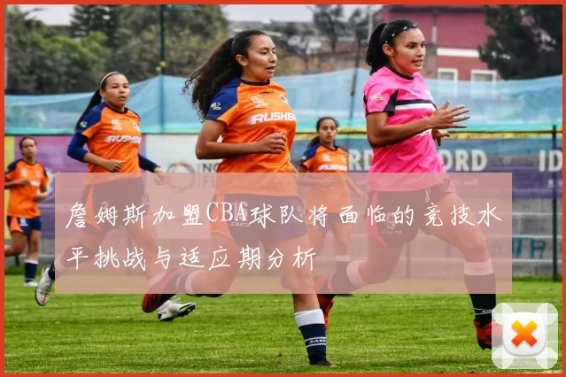 詹姆斯加盟CBA球队将面临的竞技水平挑战与适应期分析