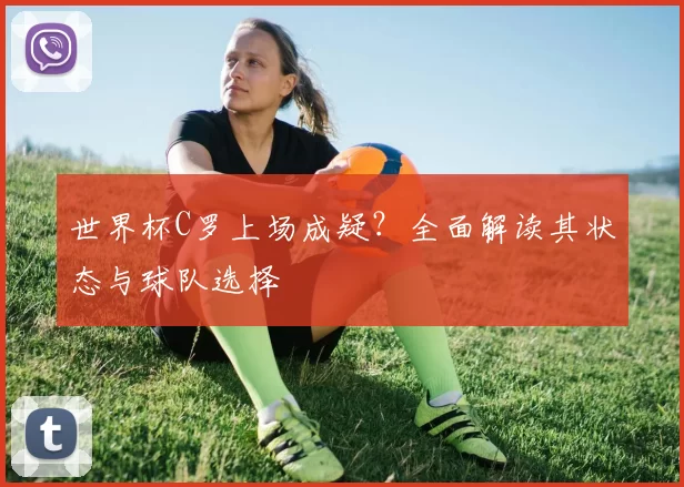 世界杯C罗上场成疑?全面解读其状态与球队选择