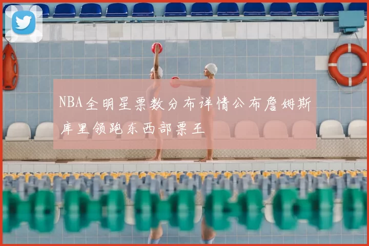 NBA全明星票数分布详情公布詹姆斯库里领跑东西部票王