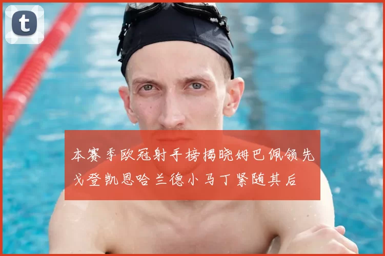 本赛季欧冠射手榜揭晓姆巴佩领先戈登凯恩哈兰德小马丁紧随其后