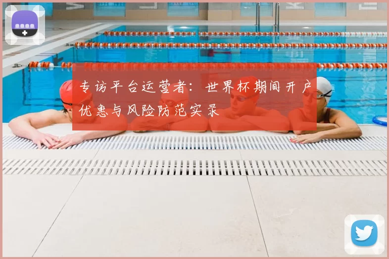 专访平台运营者:世界杯期间开户优惠与风险防范实录