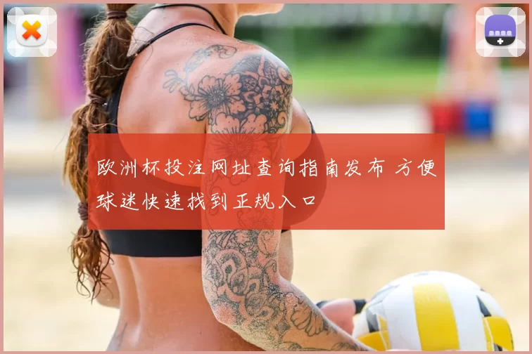 欧洲杯投注网址查询指南发布 方便球迷快速找到正规入口