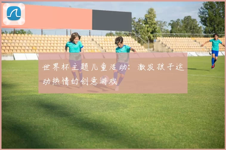 世界杯主题儿童活动：激发孩子运动热情的创意游戏