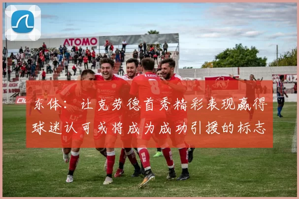东体:让克劳德首秀精彩表现赢得球迷认可或将成为成功引援的标志