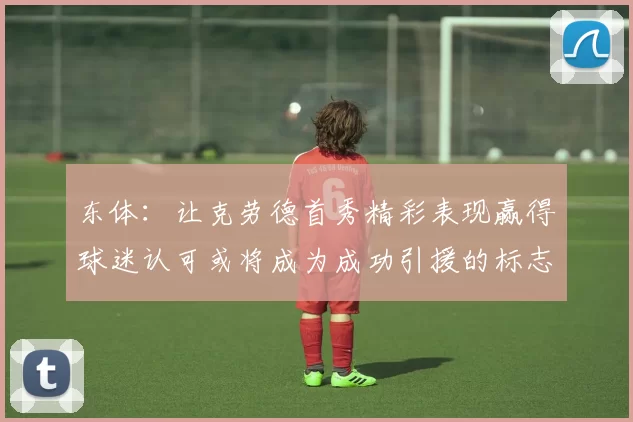 东体:让克劳德首秀精彩表现赢得球迷认可或将成为成功引援的标志