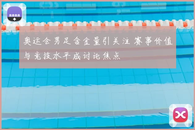 奥运会男足含金量引关注 赛事价值与竞技水平成讨论焦点