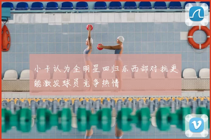 小卡认为全明星回归东西部对抗更能激发球员竞争热情