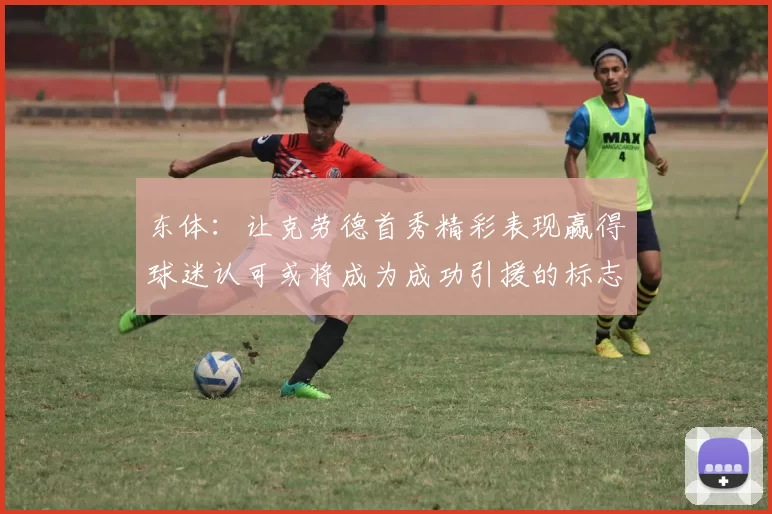 东体：让克劳德首秀精彩表现赢得球迷认可或将成为成功引援的标志