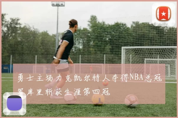 勇士主场力克凯尔特人夺得NBA总冠军库里斩获生涯第四冠