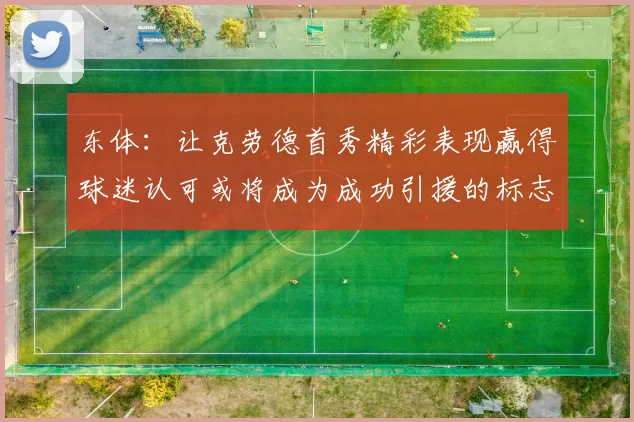 东体:让克劳德首秀精彩表现赢得球迷认可或将成为成功引援的标志