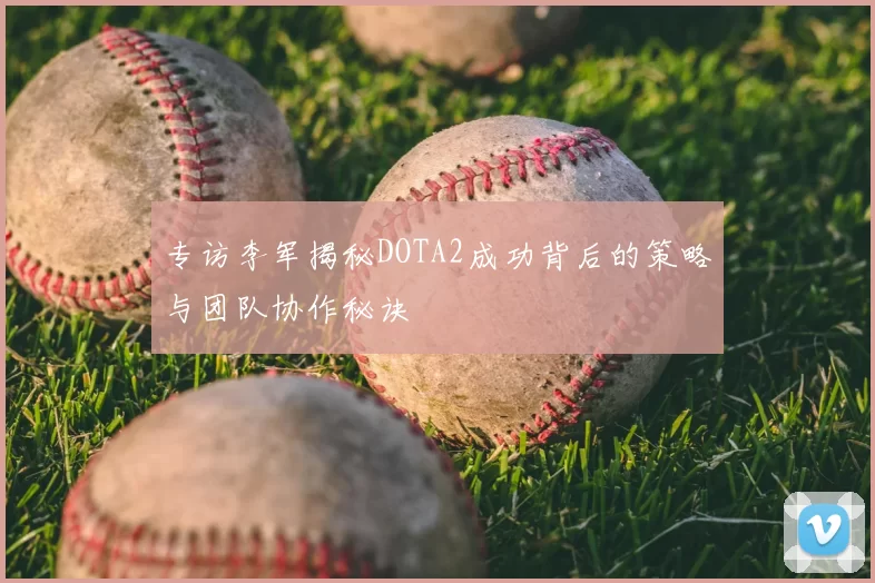 专访李军揭秘DOTA2成功背后的策略与团队协作秘诀
