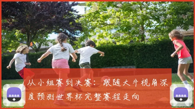 从小组赛到决赛:跟随大牛视角深度预测世界杯完整赛程走向
