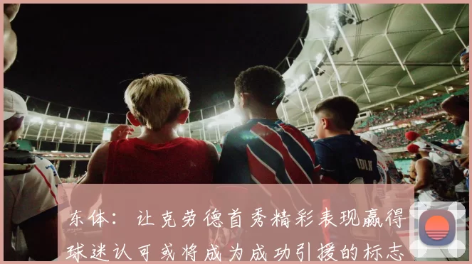 东体:让克劳德首秀精彩表现赢得球迷认可或将成为成功引援的标志