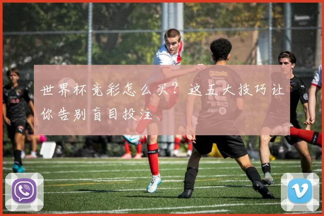 世界杯竞彩怎么买?这五大技巧让你告别盲目投注