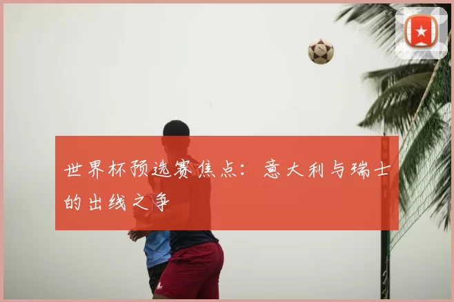 世界杯预选赛焦点:意大利与瑞士的出线之争