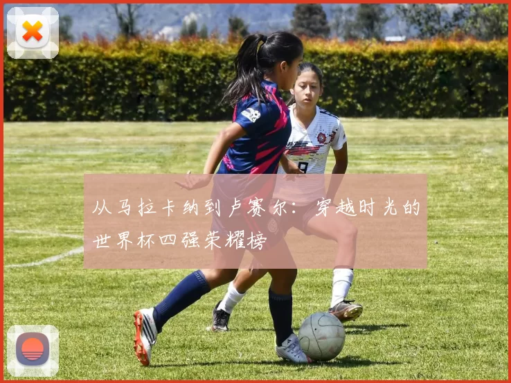 从马拉卡纳到卢赛尔：穿越时光的世界杯四强荣耀榜