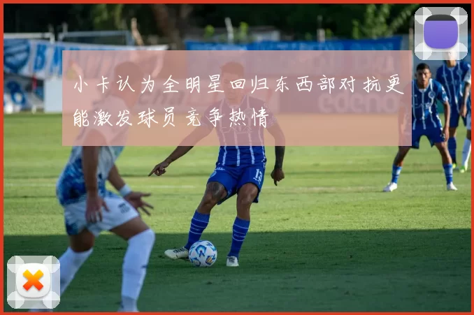小卡认为全明星回归东西部对抗更能激发球员竞争热情