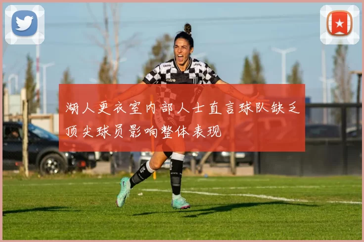 湖人更衣室内部人士直言球队缺乏顶尖球员影响整体表现