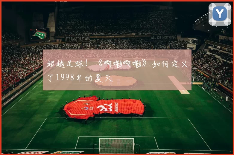 超越足球！《啊嘞啊嘞》如何定义了1998年的夏天