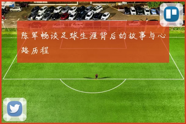陈军畅谈足球生涯背后的故事与心路历程