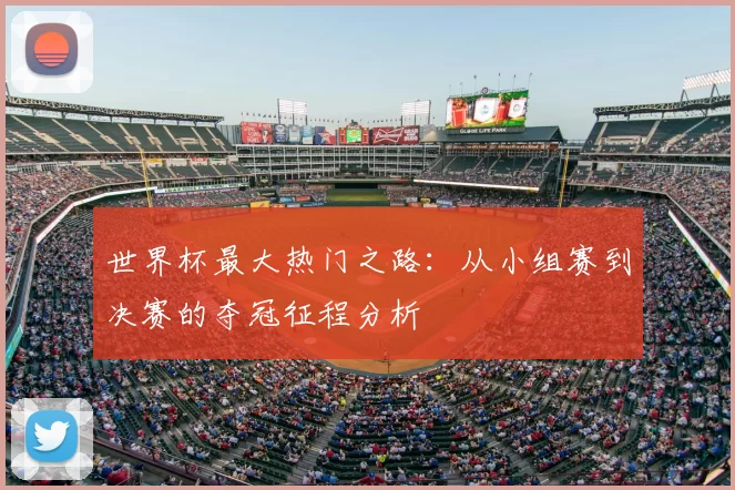 世界杯最大热门之路:从小组赛到决赛的夺冠征程分析