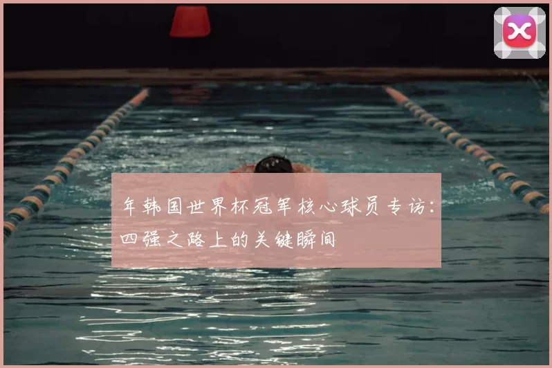 年韩国世界杯冠军核心球员专访:四强之路上的关键瞬间