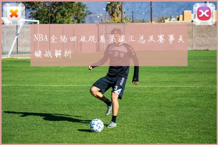 NBA全场回放观看渠道汇总及赛事关键战解析