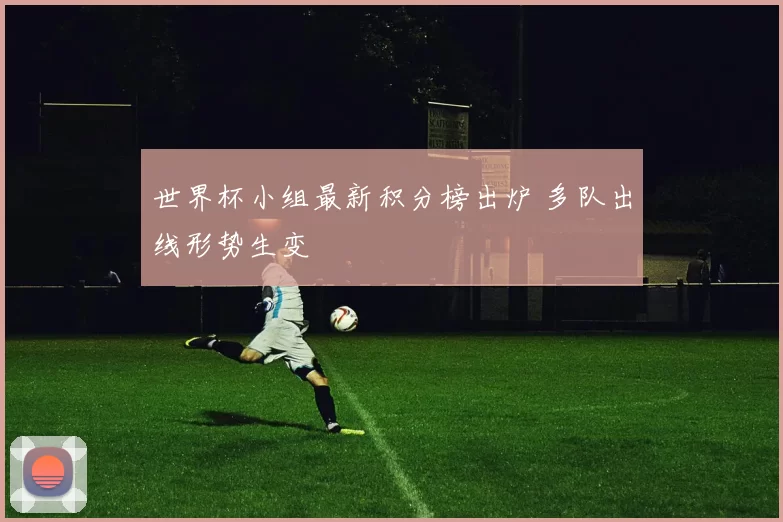 世界杯小组最新积分榜出炉 多队出线形势生变