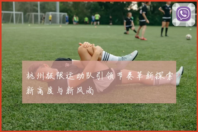杭州极限运动队引领节奏革新探索新高度与新风尚