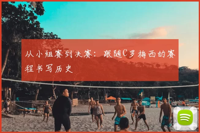 从小组赛到决赛：跟随C罗梅西的赛程书写历史