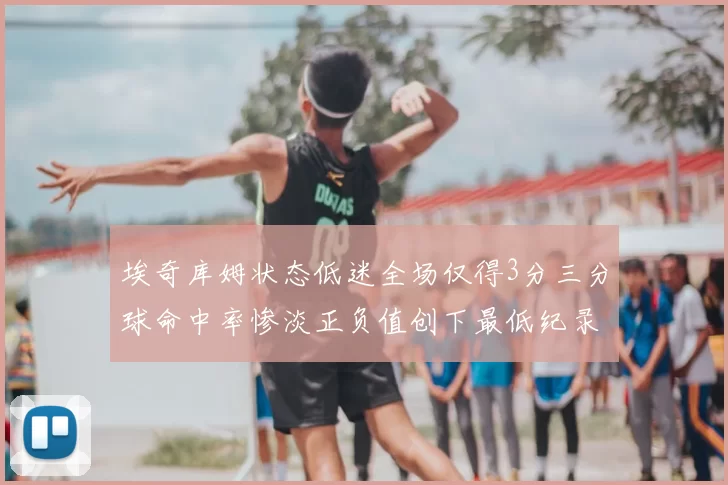 埃奇库姆状态低迷全场仅得3分三分球命中率惨淡正负值创下最低纪录