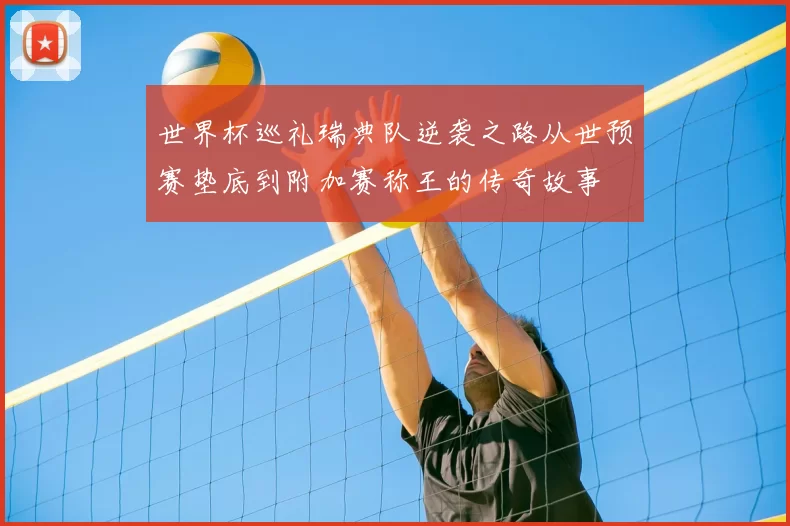 世界杯巡礼瑞典队逆袭之路从世预赛垫底到附加赛称王的传奇故事