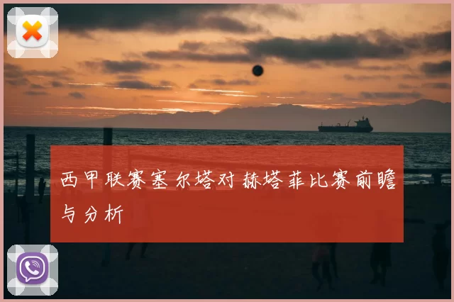 西甲联赛塞尔塔对赫塔菲比赛前瞻与分析