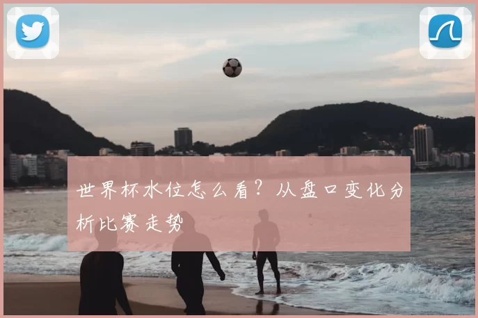 世界杯水位怎么看？从盘口变化分析比赛走势